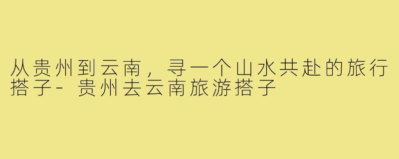 从贵州到云南，寻一个山水共赴的旅行搭子-贵州去云南旅游搭子