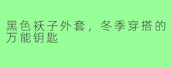黑色袄子外套,冬季穿搭的万能钥匙