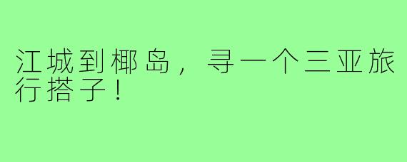 江城到椰岛，寻一个三亚旅行搭子！