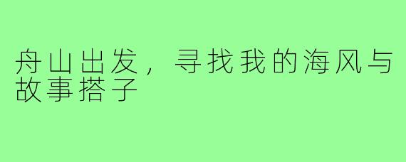舟山出发,寻找我的海风与故事搭子