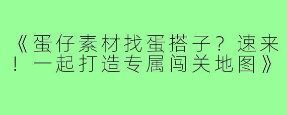 《蛋仔素材找蛋搭子？速来！一起打造专属闯关地图》