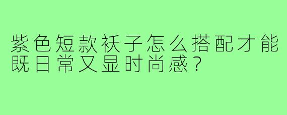 紫色短款袄子怎么搭配才能既日常又显时尚感？