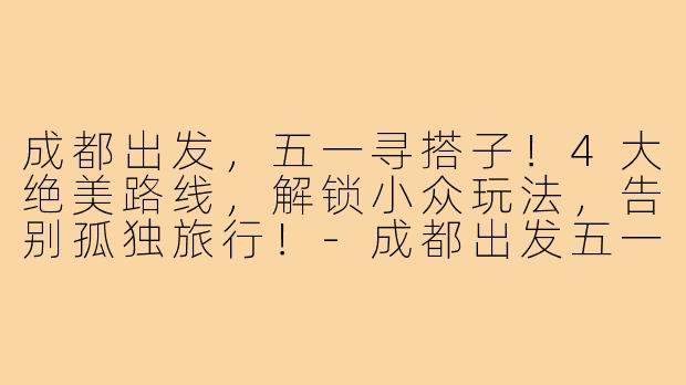 成都出发,五一寻搭子!4大绝美路线,解锁小众玩法,告别孤独旅行!-成都出发五一旅游搭子