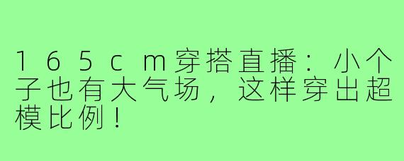 165cm穿搭直播:小个子也有大气场,这样穿出超模比例!