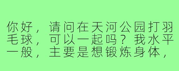 你好,请问在天河公园打羽毛球,可以一起吗?我水平一般,主要是想锻炼身体,周末下午通常有空。