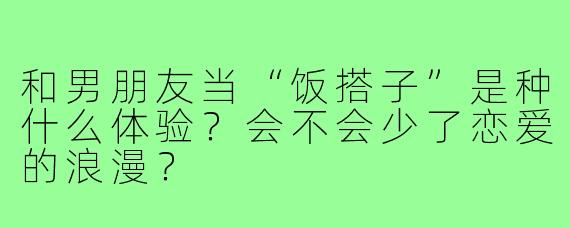 和男朋友当“饭搭子”是种什么体验？会不会少了恋爱的浪漫？