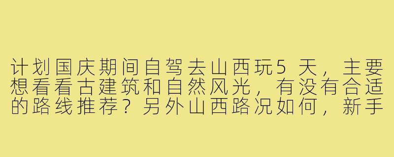 计划国庆期间自驾去山西玩5天,主要想看看古建筑和自然风光,有没有合适的路线推荐?另外山西路况如何,新手司机能否应付?-山西自驾旅游搭子