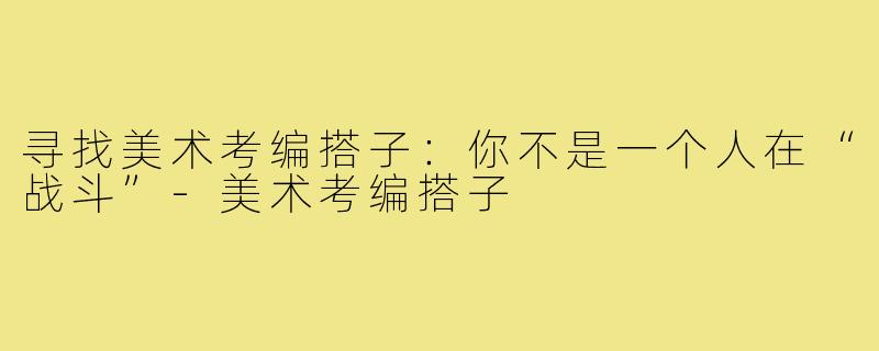 寻找美术考编搭子：你不是一个人在“战斗”-美术考编搭子