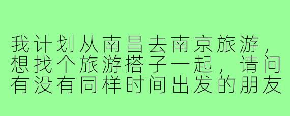 我计划从南昌去南京旅游，想找个旅游搭子一起，请问有没有同样时间出发的朋友？或者对南京比较熟悉的伙伴可以结伴同行？