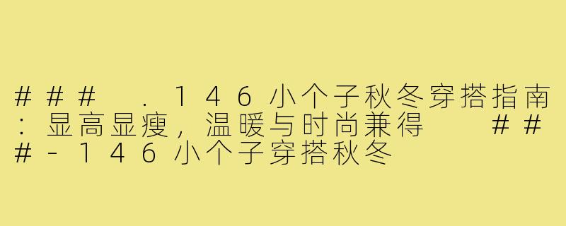 ###
.146小个子秋冬穿搭指南：显高显瘦，温暖与时尚兼得

###-146小个子穿搭秋冬