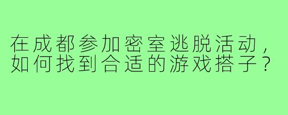 在成都参加密室逃脱活动，如何找到合适的游戏搭子？