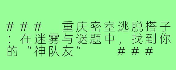 ###
重庆密室逃脱搭子：在迷雾与谜题中，找到你的“神队友”

###