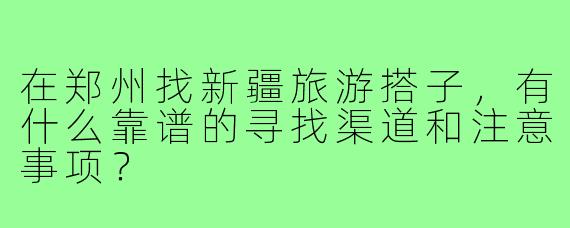 在郑州找新疆旅游搭子，有什么靠谱的寻找渠道和注意事项？