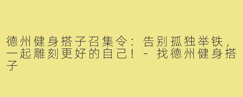德州健身搭子召集令:告别孤独举铁,一起雕刻更好的自己!-找德州健身搭子