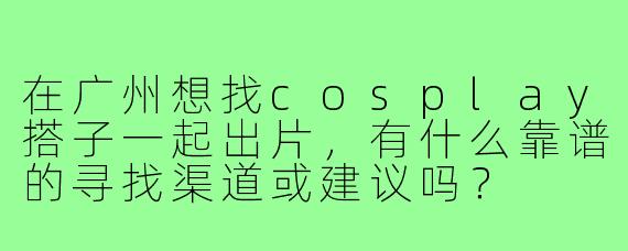 在广州想找cosplay搭子一起出片，有什么靠谱的寻找渠道或建议吗？