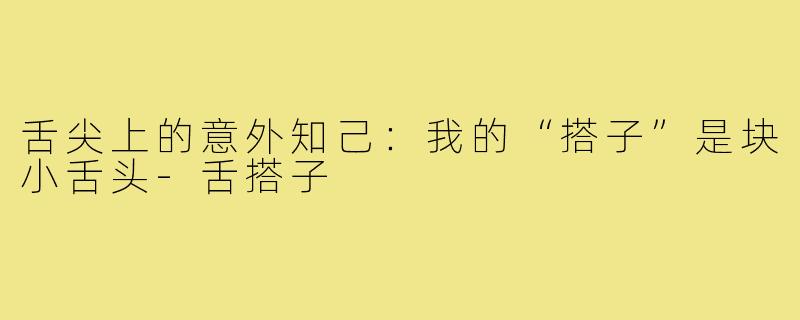舌尖上的意外知己：我的“搭子”是块小舌头-舌搭子