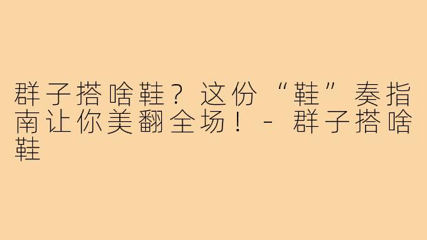 群子搭啥鞋？这份“鞋”奏指南让你美翻全场！-群子搭啥鞋