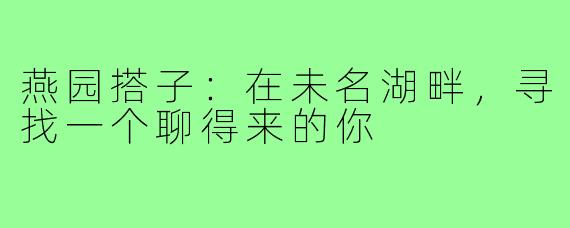 燕园搭子：在未名湖畔，寻找一个聊得来的你