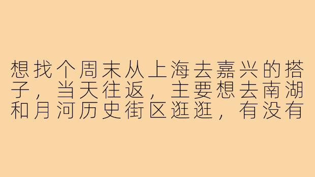 想找个周末从上海去嘉兴的搭子,当天往返,主要想去南湖和月河历史街区逛逛,有没有一起的?-上海去嘉兴搭子