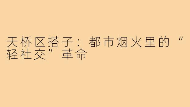 天桥区搭子:都市烟火里的“轻社交”革命