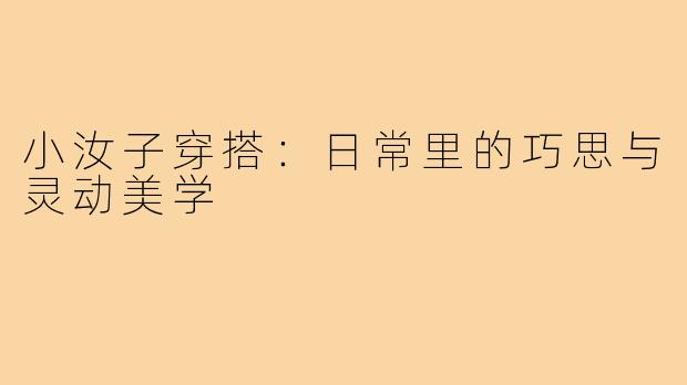 小汝子穿搭：日常里的巧思与灵动美学