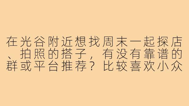 在光谷附近想找周末一起探店、拍照的搭子,有没有靠谱的群或平台推荐?比较喜欢小众咖啡馆和文创集市,希望找同频的伙伴~