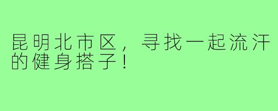 昆明北市区,寻找一起流汗的健身搭子!