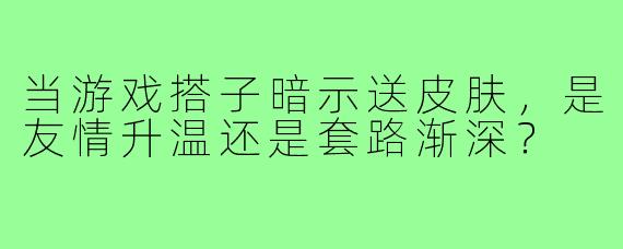 当游戏搭子暗示送皮肤，是友情升温还是套路渐深？
