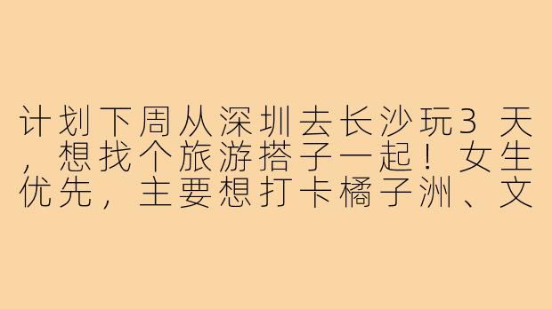 计划下周从深圳去长沙玩3天,想找个旅游搭子一起!女生优先,主要想打卡橘子洲、文和友和岳麓山,顺便一起尝遍地道小吃。时间合适、兴趣一致的朋友可以私信我聊聊行程细节呀~-深圳到长沙旅游搭子