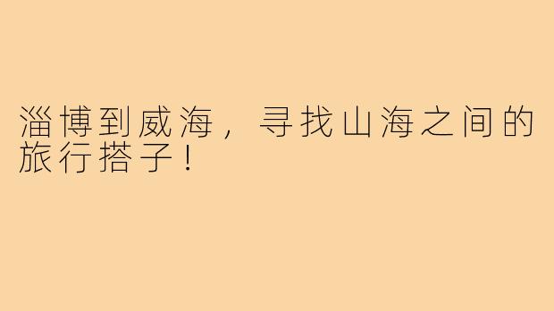 淄博到威海，寻找山海之间的旅行搭子！