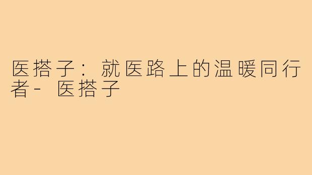 医搭子：就医路上的温暖同行者-医搭子