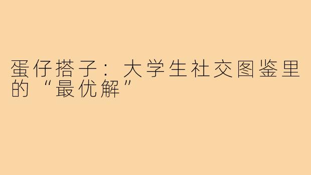 蛋仔搭子：大学生社交图鉴里的“最优解”