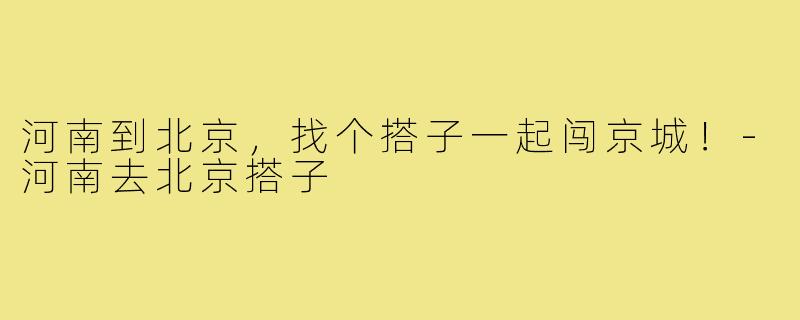河南到北京,找个搭子一起闯京城!-河南去北京搭子
