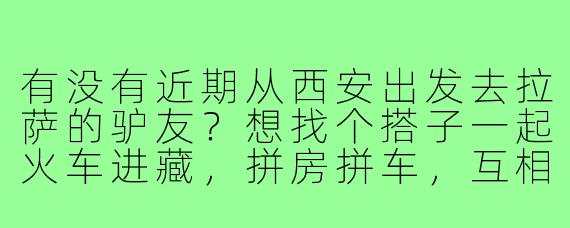 有没有近期从西安出发去拉萨的驴友？想找个搭子一起火车进藏，拼房拼车，互相拍照，分摊费用。时间大概在9月下旬，求捡或组队！