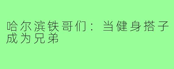 哈尔滨铁哥们：当健身搭子成为兄弟