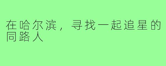 在哈尔滨,寻找一起追星的同路人
