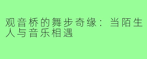 观音桥的舞步奇缘：当陌生人与音乐相遇