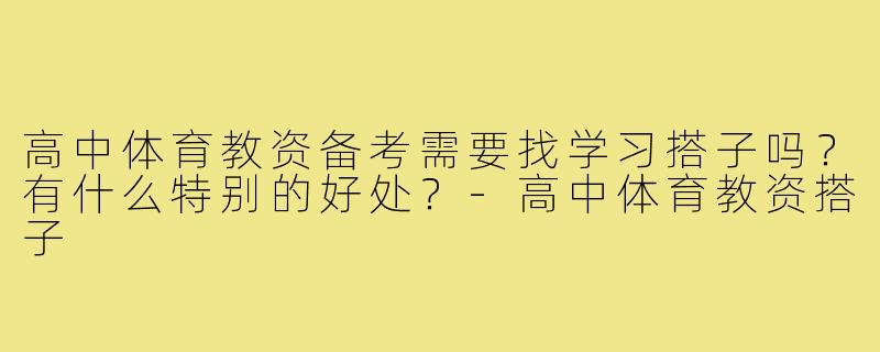 高中体育教资备考需要找学习搭子吗?有什么特别的好处?-高中体育教资搭子
