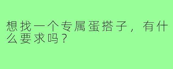 想找一个专属蛋搭子,有什么要求吗?