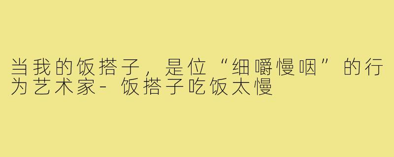 当我的饭搭子，是位“细嚼慢咽”的行为艺术家-饭搭子吃饭太慢