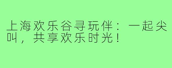 上海欢乐谷寻玩伴：一起尖叫，共享欢乐时光！