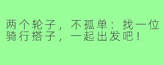 两个轮子，不孤单：找一位骑行搭子，一起出发吧！