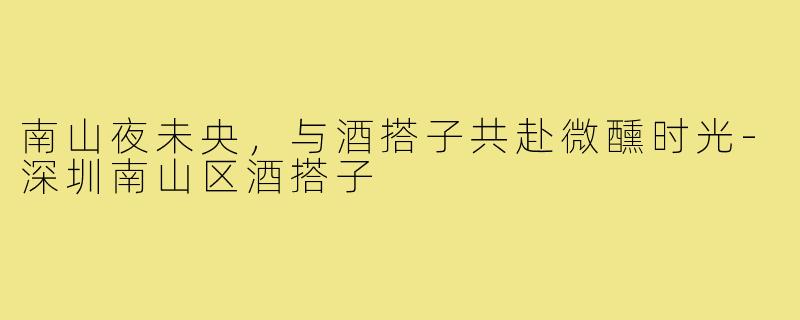 南山夜未央，与酒搭子共赴微醺时光-深圳南山区酒搭子