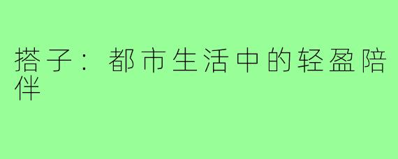 搭子：都市生活中的轻盈陪伴