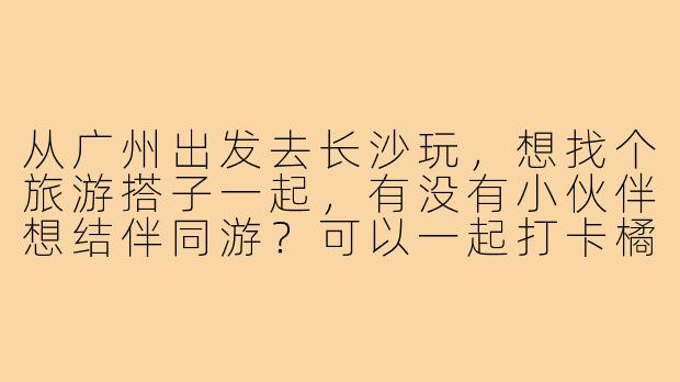 从广州出发去长沙玩，想找个旅游搭子一起，有没有小伙伴想结伴同游？可以一起打卡橘子洲、喝茶颜悦色，分摊住宿交通费用，互相拍照～时间灵活，求捡！-广州到长沙旅游搭子