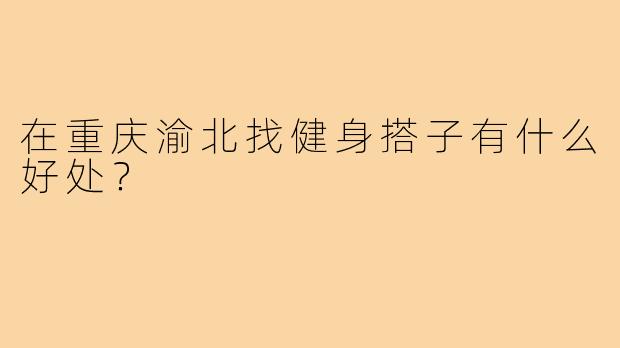 在重庆渝北找健身搭子有什么好处?