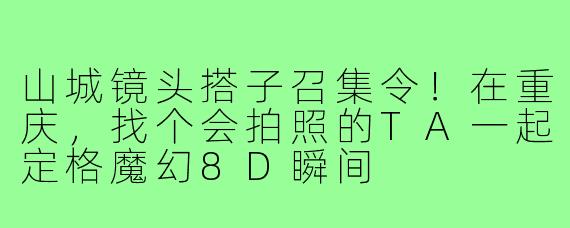 山城镜头搭子召集令！在重庆，找个会拍照的TA一起定格魔幻8D瞬间
