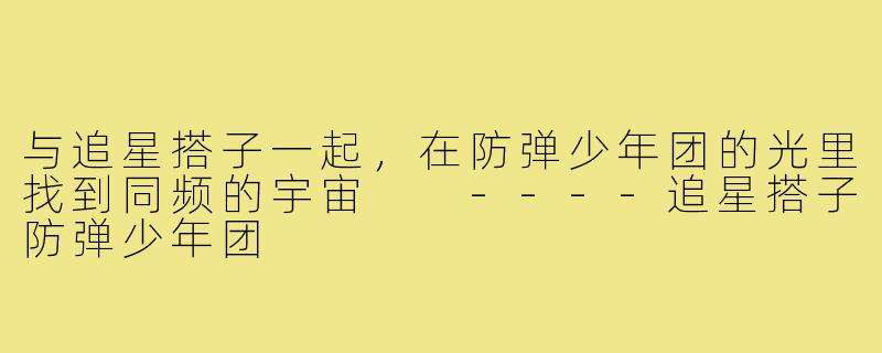 与追星搭子一起，在防弹少年团的光里找到同频的宇宙

----追星搭子防弹少年团