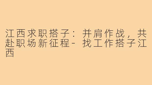 江西求职搭子：并肩作战，共赴职场新征程-找工作搭子江西