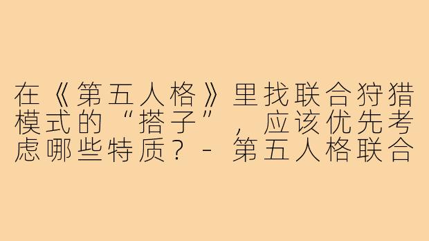 在《第五人格》里找联合狩猎模式的“搭子”，应该优先考虑哪些特质？-第五人格联合搭子